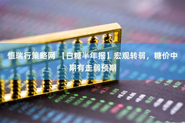 恒瑞行策略网 【白糖半年报】宏观转弱，糖价中期有走弱预期