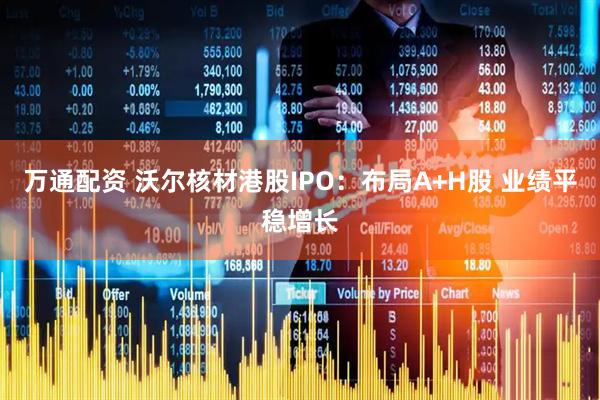 万通配资 沃尔核材港股IPO：布局A+H股 业绩平稳增长