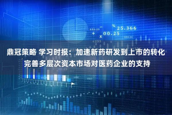 鼎冠策略 学习时报：加速新药研发到上市的转化 完善多层次资本市场对医药企业的支持