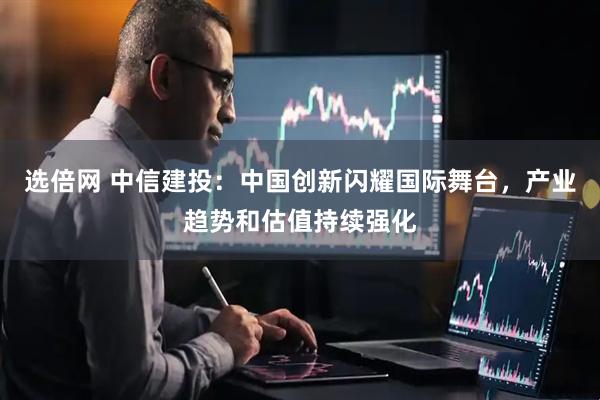 选倍网 中信建投：中国创新闪耀国际舞台，产业趋势和估值持续强化