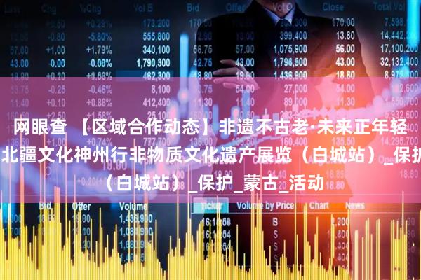 网眼查 【区域合作动态】非遗不古老·未来正年轻---科左中旗北疆文化神州行非物质文化遗产展览（白城站）_保护_蒙古_活动