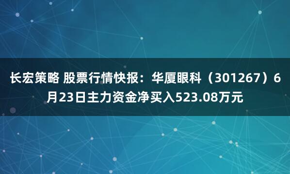 长宏策略 股票行情快报：华厦眼科（301267）6月23日主力资金净买入523.08万元