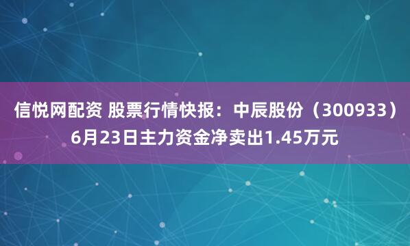 信悦网配资 股票行情快报：中辰股份（300933）6月23日主力资金净卖出1.45万元