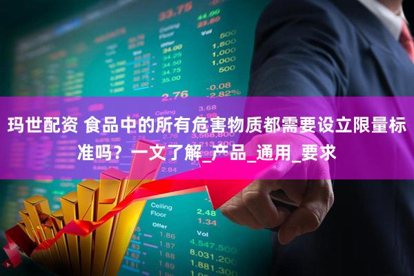 玛世配资 食品中的所有危害物质都需要设立限量标准吗？一文了解_产品_通用_要求