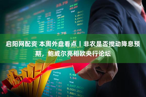 启阳网配资 本周外盘看点丨非农是否搅动降息预期，鲍威尔亮相欧央行论坛