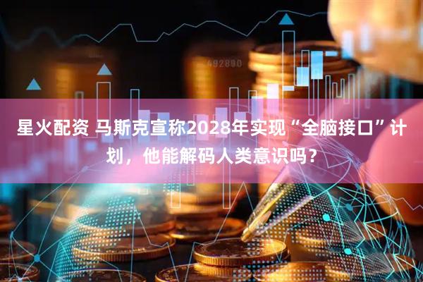星火配资 马斯克宣称2028年实现“全脑接口”计划，他能解码人类意识吗？