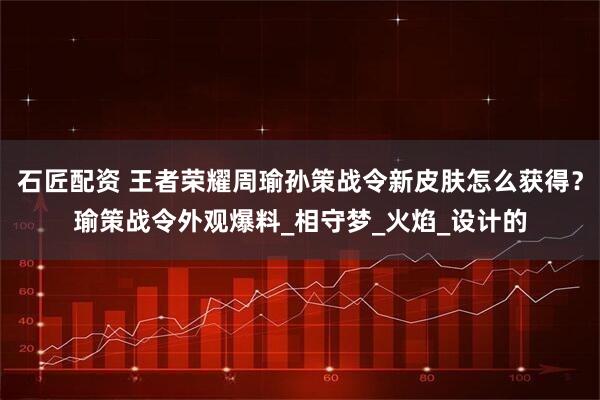 石匠配资 王者荣耀周瑜孙策战令新皮肤怎么获得？瑜策战令外观爆料_相守梦_火焰_设计的