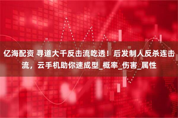 亿海配资 寻道大千反击流吃透！后发制人反杀连击流，云手机助你速成型_概率_伤害_属性