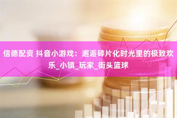 信德配资 抖音小游戏：邂逅碎片化时光里的极致欢乐_小镇_玩家_街头篮球