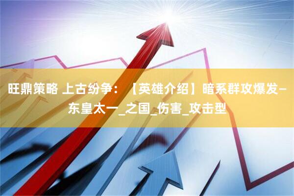 旺鼎策略 上古纷争：【英雄介绍】暗系群攻爆发—东皇太一_之国_伤害_攻击型