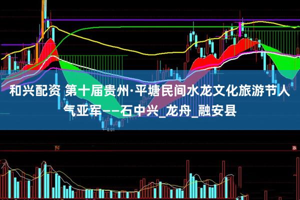 和兴配资 第十届贵州·平塘民间水龙文化旅游节人气亚军——石中兴_龙舟_融安县