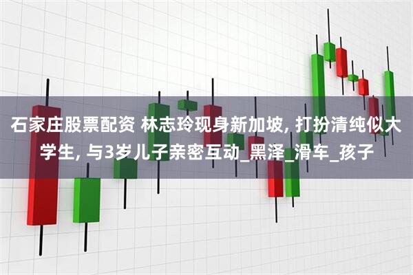 石家庄股票配资 林志玲现身新加坡, 打扮清纯似大学生, 与3岁儿子亲密互动_黑泽_滑车_孩子