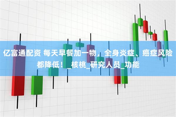 亿富通配资 每天早餐加一物，全身炎症、癌症风险都降低！_核桃_研究人员_功能