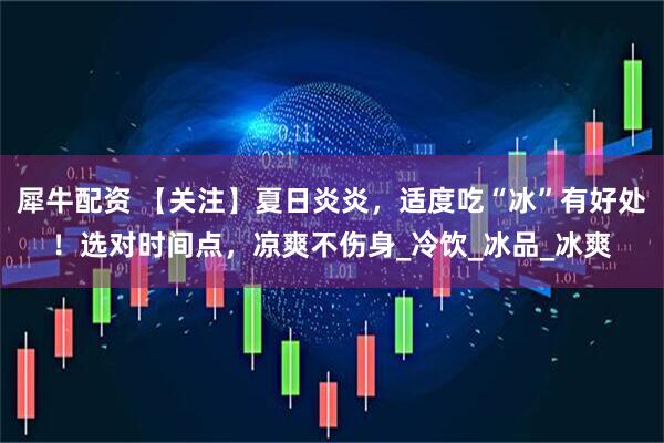 犀牛配资 【关注】夏日炎炎，适度吃“冰”有好处！选对时间点，凉爽不伤身_冷饮_冰品_冰爽