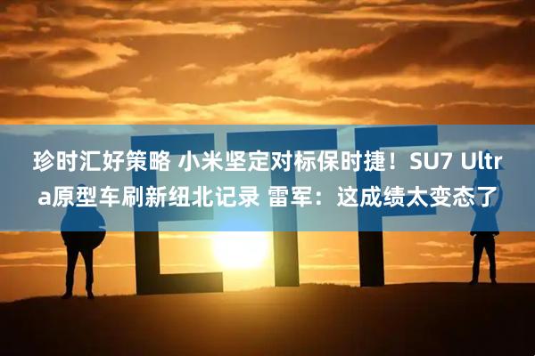 珍时汇好策略 小米坚定对标保时捷！SU7 Ultra原型车刷新纽北记录 雷军：这成绩太变态了