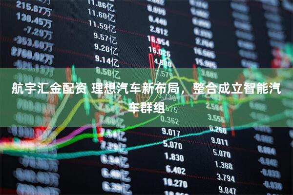 航宇汇金配资 理想汽车新布局，整合成立智能汽车群组