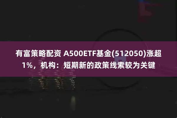 有富策略配资 A500ETF基金(512050)涨超1%，机构：短期新的政策线索较为关键