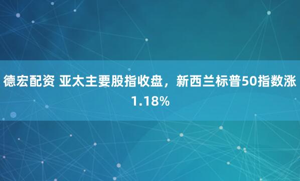 德宏配资 亚太主要股指收盘，新西兰标普50指数涨1.18%