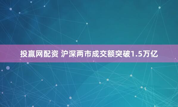 投赢网配资 沪深两市成交额突破1.5万亿