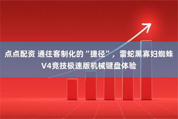 点点配资 通往客制化的“捷径”，雷蛇黑寡妇蜘蛛V4竞技极速版机械键盘体验
