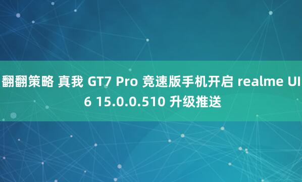 翻翻策略 真我 GT7 Pro 竞速版手机开启 realme UI 6 15.0.0.510 升级推送