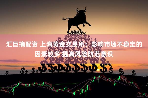 汇巨摘配资 上海黄金交易所：影响市场不稳定的因素较多 提高风险防范意识
