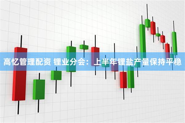 高忆管理配资 锂业分会：上半年锂盐产量保持平稳
