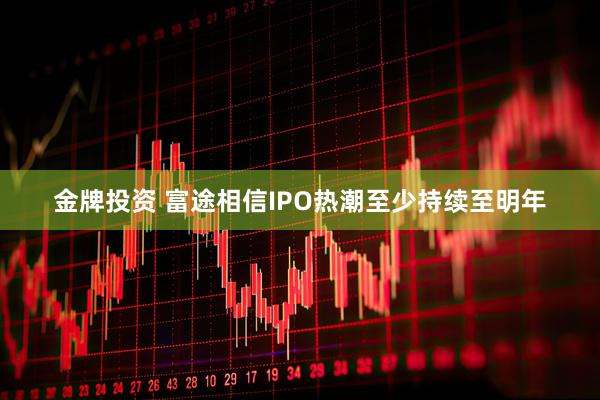 金牌投资 富途相信IPO热潮至少持续至明年