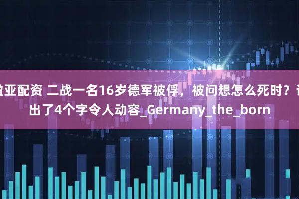 盈亚配资 二战一名16岁德军被俘，被问想怎么死时？说出了4个字令人动容_Germany_the_born
