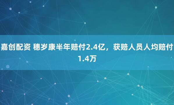 嘉创配资 穗岁康半年赔付2.4亿，获赔人员人均赔付1.4万