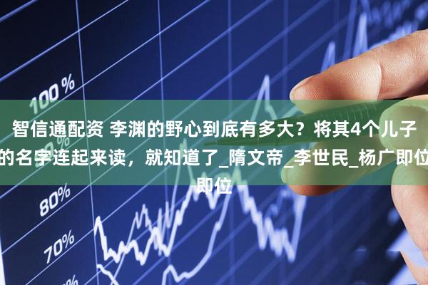 智信通配资 李渊的野心到底有多大？将其4个儿子的名字连起来读，就知道了_隋文帝_李世民_杨广即位