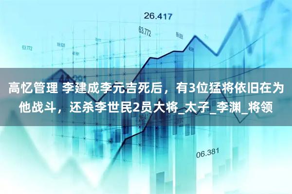 高忆管理 李建成李元吉死后，有3位猛将依旧在为他战斗，还杀李世民2员大将_太子_李渊_将领