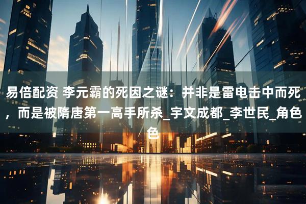 易倍配资 李元霸的死因之谜：并非是雷电击中而死，而是被隋唐第一高手所杀_宇文成都_李世民_角色