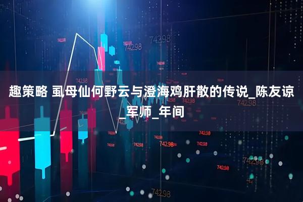 趣策略 虱母仙何野云与澄海鸡肝散的传说_陈友谅_军师_年间