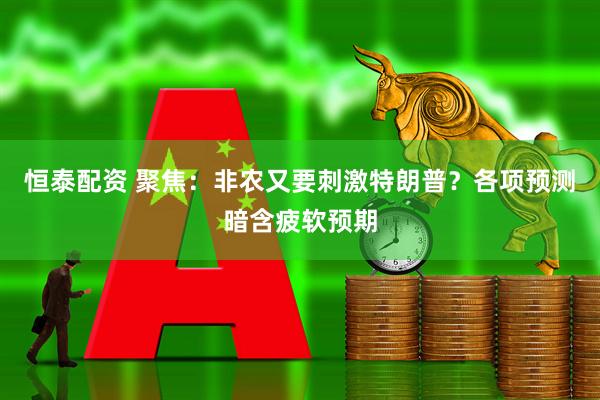 恒泰配资 聚焦：非农又要刺激特朗普？各项预测暗含疲软预期