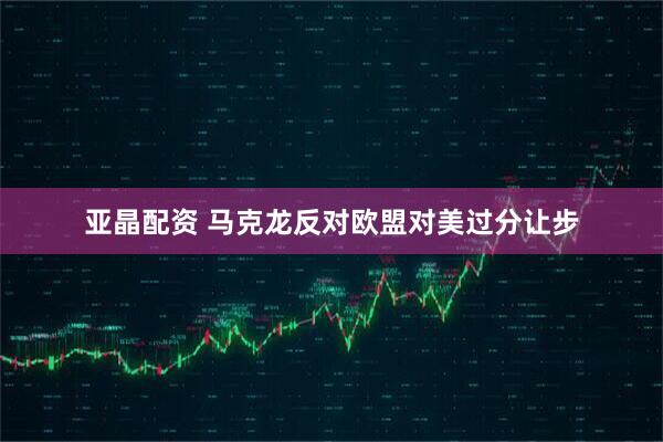 亚晶配资 马克龙反对欧盟对美过分让步