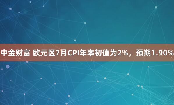 中金财富 欧元区7月CPI年率初值为2%，预期1.90%