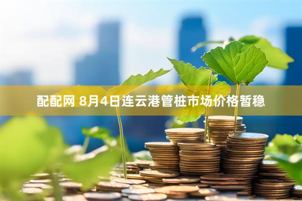 配配网 8月4日连云港管桩市场价格暂稳