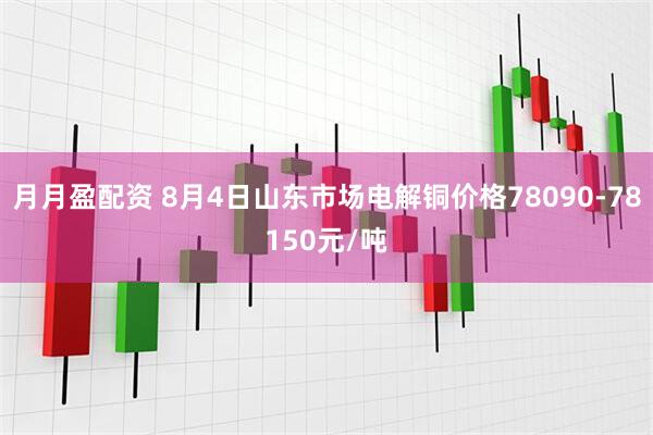 月月盈配资 8月4日山东市场电解铜价格78090-78150元/吨