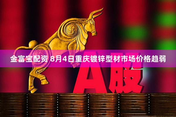 金富宝配资 8月4日重庆镀锌型材市场价格趋弱