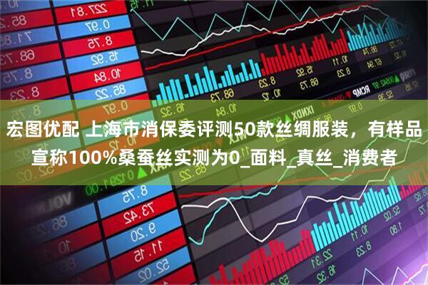 宏图优配 上海市消保委评测50款丝绸服装，有样品宣称100%桑蚕丝实测为0_面料_真丝_消费者
