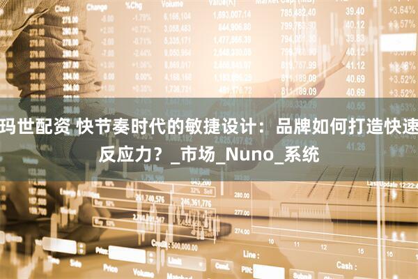 玛世配资 快节奏时代的敏捷设计：品牌如何打造快速反应力？_市场_Nuno_系统