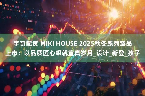 宇奇配资 MIKI HOUSE 2025秋冬系列臻品上市：以品质匠心织就童真岁月_设计_新登_孩子