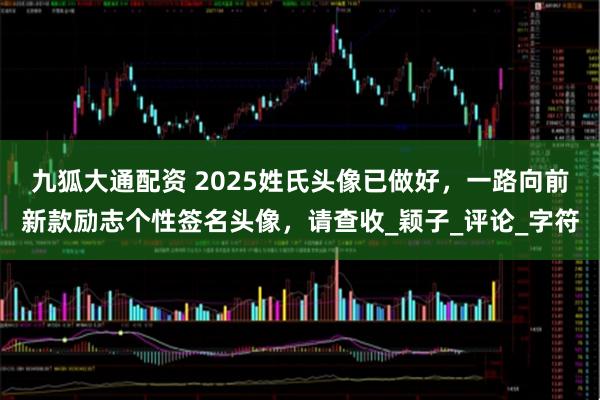 九狐大通配资 2025姓氏头像已做好，一路向前新款励志个性签名头像，请查收_颖子_评论_字符