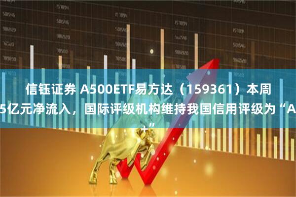 信钰证券 A500ETF易方达（159361）本周获5亿元净流入，国际评级机构维持我国信用评级为“A+”