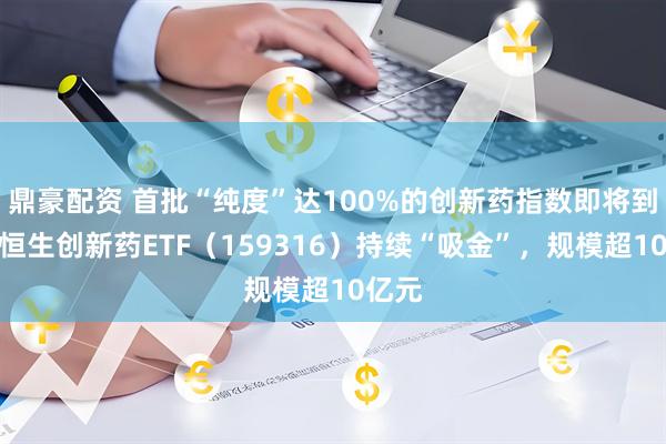 鼎豪配资 首批“纯度”达100%的创新药指数即将到来，恒生创新药ETF（159316）持续“吸金”，规模超10亿元