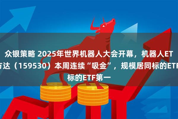 众银策略 2025年世界机器人大会开幕，机器人ETF易方达（159530）本周连续“吸金”，规模居同标的ETF第一