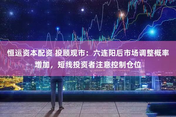 恒运资本配资 投顾观市：六连阳后市场调整概率增加，短线投资者注意控制仓位