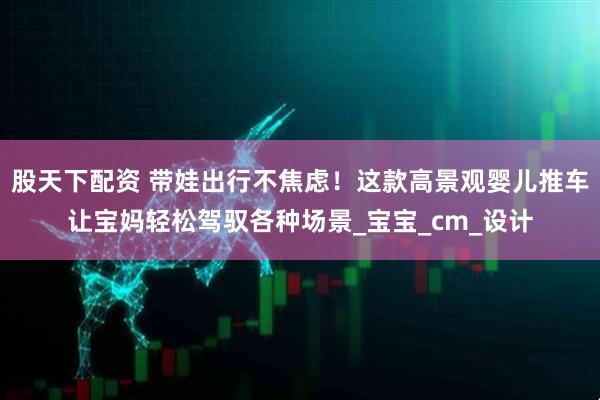 股天下配资 带娃出行不焦虑！这款高景观婴儿推车让宝妈轻松驾驭各种场景_宝宝_cm_设计