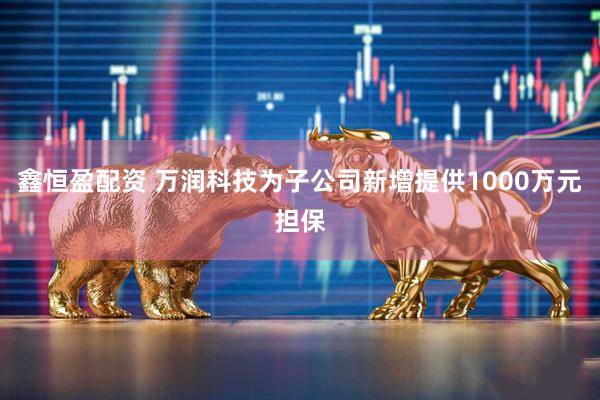 鑫恒盈配资 万润科技为子公司新增提供1000万元担保